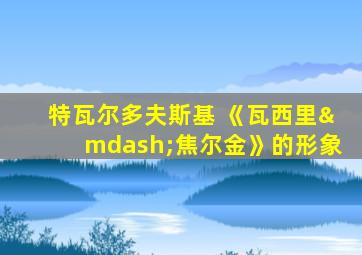 特瓦尔多夫斯基 《瓦西里—焦尔金》的形象